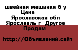 швейная машинка б/у › Цена ­ 1 000 - Ярославская обл., Ярославль г. Другое » Продам   